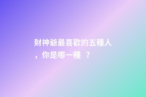 財神爺最喜歡的五種人，你是哪一種？